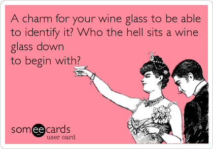 A charm for your wine glass to be able
to identify it? Who the hell sits a wine
glass down
to begin with?