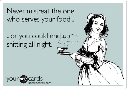 Never mistreat the one
who serves your food...

...or you could end up
shitting all night.