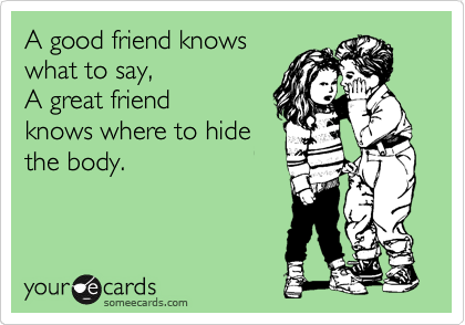 nA true friend always knows what to say and 
where to hide the body