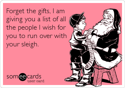 Forget the gifts, I am 
giving you a list of all 
the people I wish for
you to run over with
your sleigh.