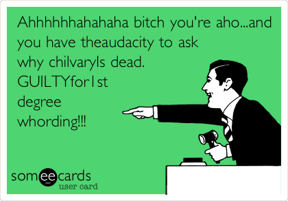 Ahhhhhhahahaha bitch you're aho...and
you have theaudacity to ask
why chilvaryIs dead.
GUILTYfor1st
degree
whording!!!