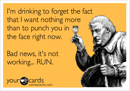 I'm drinking to forget the fact
that I want nothing more
than to punch you in 
the face right now. 

Bad news, it's not
working... RUN. 