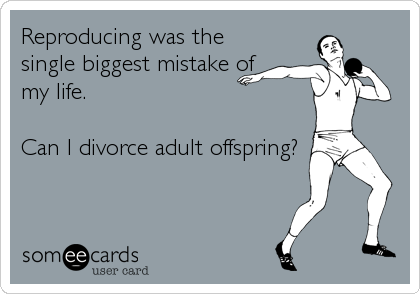 Reproducing was the
single biggest mistake of
my life.

Can I divorce adult offspring?
