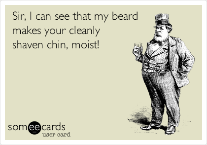 Sir, I can see that my beard
makes your cleanly
shaven chin, moist! 