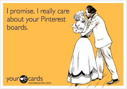 I promise. I really care
about your Pinterest
boards. 
