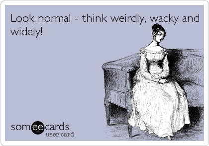 Look normal - think weirdly, wacky and
widely!