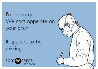 
I'm so sorry. 
We cant opperate on
your brain...

It appears to be 
missing.