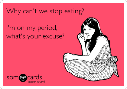 Why can't we stop eating?

I'm on my period,
what's your excuse?