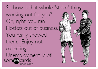 So how is that whole "strike" thing
working out for you?
Oh, right, you ran
Hostess out of business.
You really showed
them.  Enjoy not
collecting
Unemployment Idiot!