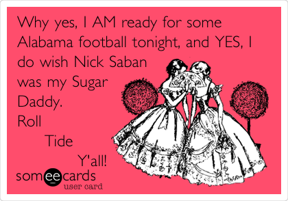 Why yes, I AM ready for some
Alabama football tonight, and YES, I
do wish Nick Saban
was my Sugar
Daddy.          
Roll             
     Tide      
           Y'all!