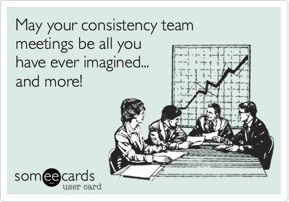 May your consistency team meetings be all you
have ever imagined... 
and more!