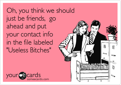 Oh, you think we should
just be friends,  go 
ahead and put 
your contact info 
in the file labeled
"Useless Bitches" 