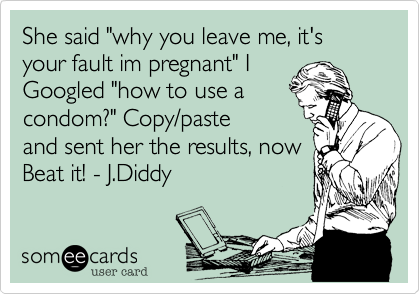 She said "why you leave me%2C it's your fault im pregnant" I 
Googled "how to use a
condom%3F" Copy/paste
and sent her the results%2C now
Beat it! - J.Diddy