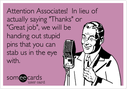 Attention Associates!  In lieu of actually saying "Thanks" or
"Great job"%2C we will be
handing out stupid
pins that you can
stab us in the eye
with.