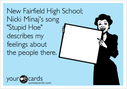 New Fairfield High School;
Nicki Minaj's song
"Stupid Hoe"
describes my
feelings about
the people there.
