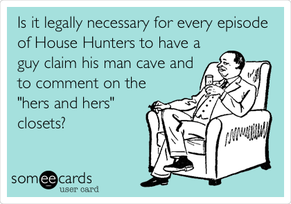 Is it legally necessary for every episode
of House Hunters to have a
guy claim his man cave and
to comment on the
"hers and hers"
closets?

