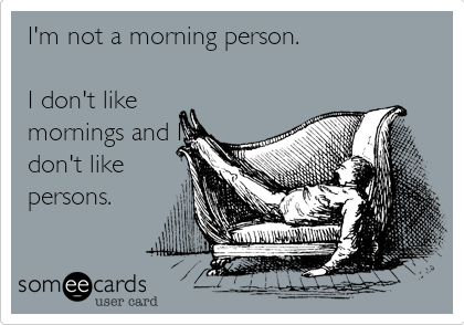 I'm not a morning person. 

I don't like
mornings and I
don't like
persons.