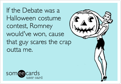 If the Debate was a
Halloween costume
contest%2C Romney
would've won%2C cause
that guy scares the crap
outta me.
