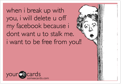 when i break up with
you, i will delete u off
my facebook because i
dont want u to stalk me.
i want to be free from you!!
