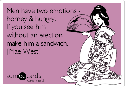 Men have two emotions -
horney & hungry. 
If you see him 
without an erection, 
make him a sandwich.
[Mae West]