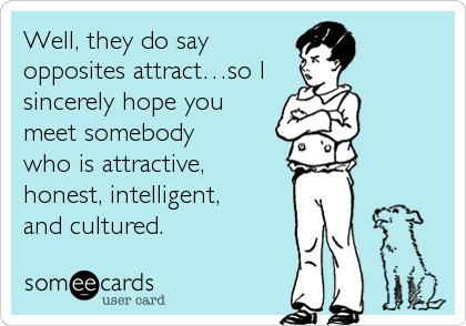 Well, they do say
opposites attractâ€¦so I
sincerely hope you
meet somebody 
who is attractive, 
honest, intelligent, 
and cultured.