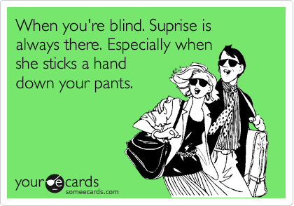When you're blind. Suprise is always there. Especially when
she sticks a hand
down your pants.