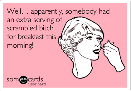 Well%2C it looks like somebody had an extra serving of
scrambled bitch
for breakfast this
morning.