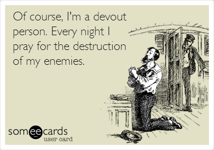 Of course, I'm a devout
person. Every night I 
pray for the destruction 
of my enemies.