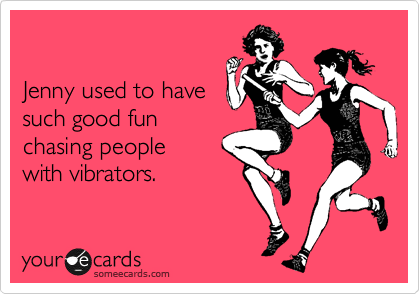

Jenny used to have
such good fun
chasing people
with vibrators.
