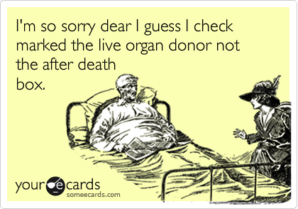 I'm so sorry dear I guess I check marked the live organ donor not
the after death
box.