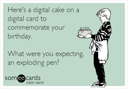 Here's a digital cake on a
digital card to
commemorate your 
birthday.

What were you expecting, 
an exploding pen?