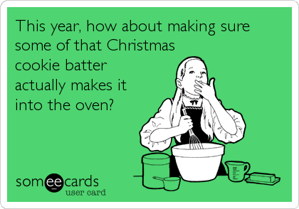This year, how about making sure
some of that Christmas
cookie batter
actually makes it
into the oven?