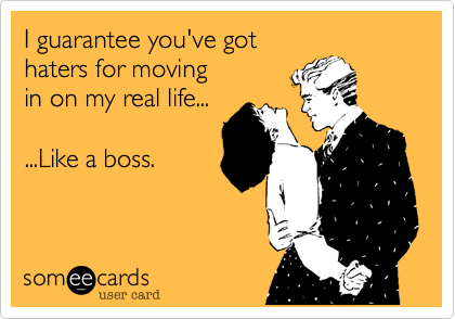 I guarantee you've got
haters for moving
in on my real life...

...Like a boss.