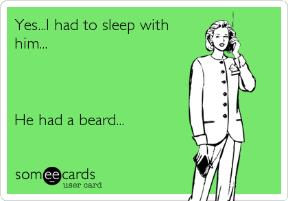 Yes...I had to sleep with
him...



He had a beard...