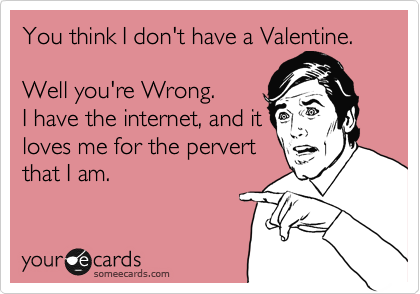 You think I don't have a Valentine.

Well you're Wrong.
I have the internet, and it
loves me for the pervert
that I am.