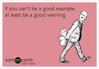 If you can't be a good example,
at least be a good warning.