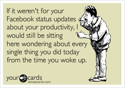 If it weren't for your
Facebook status updates
about your productivity, I
would still be sitting 
here wondering about every
single thing you did today
from the time you woke up.