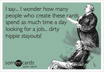 I say... I wonder how many
people who create these cards spend as much time a day
looking for a job... dirty
hippie stayouts!