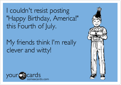 I couldn't resist posting 
"Happy Birthday, America!" 
this Fourth of July.

My friends think I'm really
clever and witty!