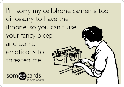 I'm sorry my cellphone carrier is too
dinosaury to have the
iPhone, so you can't use
your fancy bicep
and bomb
emoticons to
threaten me.