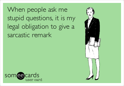 When people ask me
stupid questions, it is my
legal obligation to give a
sarcastic remark