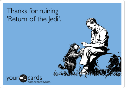 Thanks for ruining 
'Return of the Jedi'.