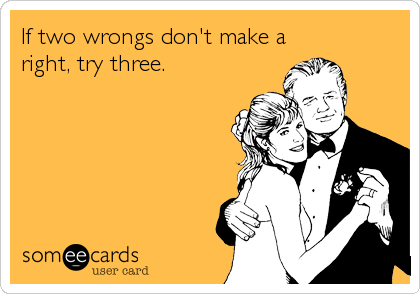 If two wrongs don't make a
right, try three.