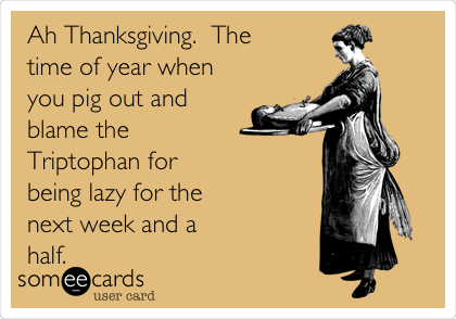 Ah Thanksgiving.  The
time of year when
you pig out and
blame the
Triptophan for
being lazy for the
next week and a
half.