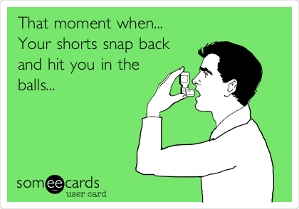 That moment when...
Your shorts snap back
and hit you in the
balls...