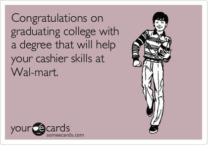 Congratulations on
graduating college with
a degree that will help
your cashier skills at 
Wal-mart.