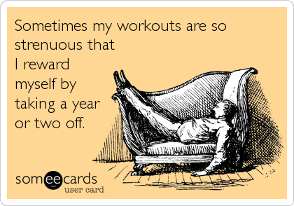 Sometimes my workouts are so
strenuous that
I reward
myself by
taking a year
or two off.