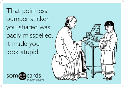That pointless
bumper sticker
you shared was
badly misspelled.
It made you
look stupid.
