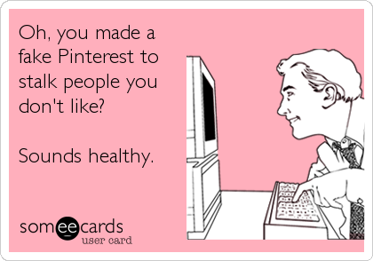 Oh, you made a
fake Pinterest to
stalk people you 
don't like?

Sounds healthy.