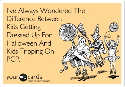 I've Always Wondered The Difference Between
Kids Getting
Dressed Up For
Halloween And
Kids Tripping On
PCP.